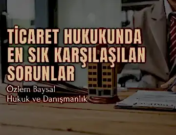 Ticaret Hukukunda En Sık Karşılaşılan Sorunlar ve Çözüm Yolları